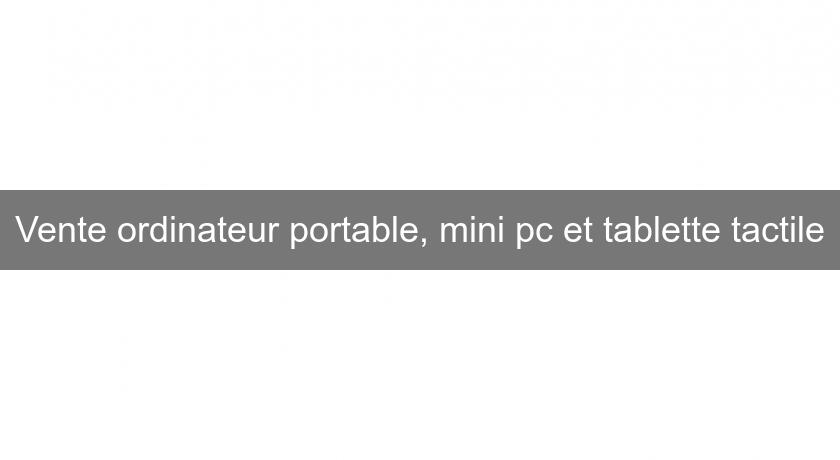 Vente ordinateur portable, mini pc et tablette tactile Vente ordinateur portable, mini pc et tablette tactile