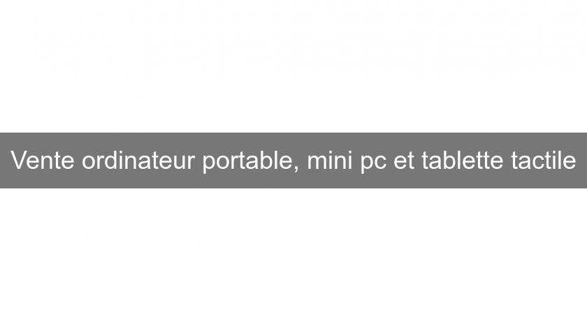 Vente ordinateur portable, mini pc et tablette tactile