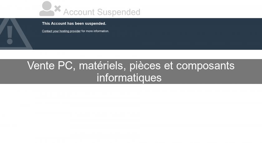 Vente PC, matériels, pièces et composants informatiques Vente PC, matériels, pièces et composants informatiques