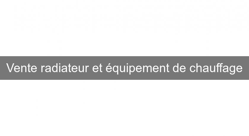 Vente radiateur et équipement de chauffage Vente radiateur et équipement de chauffage