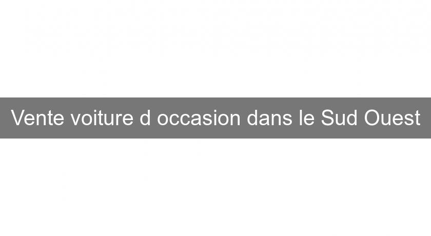 Vente voiture d'occasion dans le Sud Ouest Vente voiture d'occasion dans le Sud Ouest