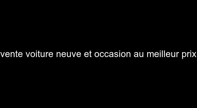 vente voiture neuve et occasion au meilleur prix vente voiture neuve et occasion au meilleur prix