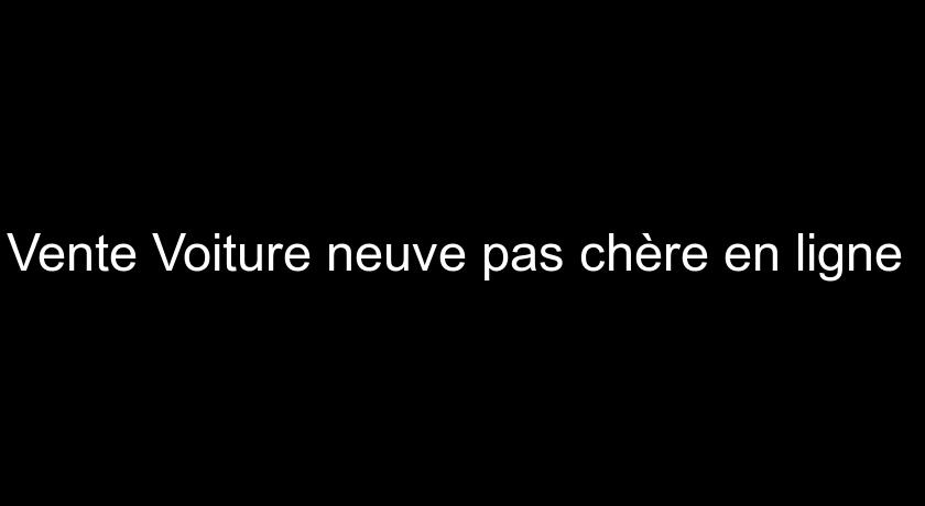 Vente Voiture neuve pas chère en ligne Vente Voiture neuve pas chère en ligne
