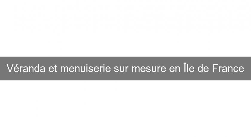 Véranda et menuiserie sur mesure en Île de France Véranda et menuiserie sur mesure en Île de France