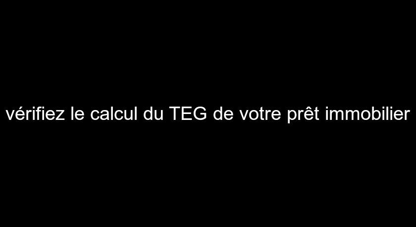 vérifiez le calcul du TEG de votre prêt immobilier vérifiez le calcul du TEG de votre prêt immobilier