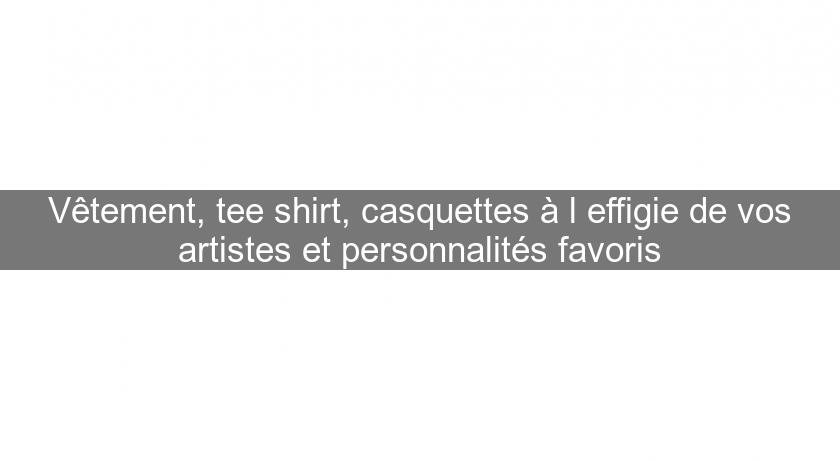 Vêtement, tee shirt, casquettes à l'effigie de vos artistes et personnalités favoris Vêtement, tee shirt, casquettes à l'effigie de vos artistes et personnalités favoris