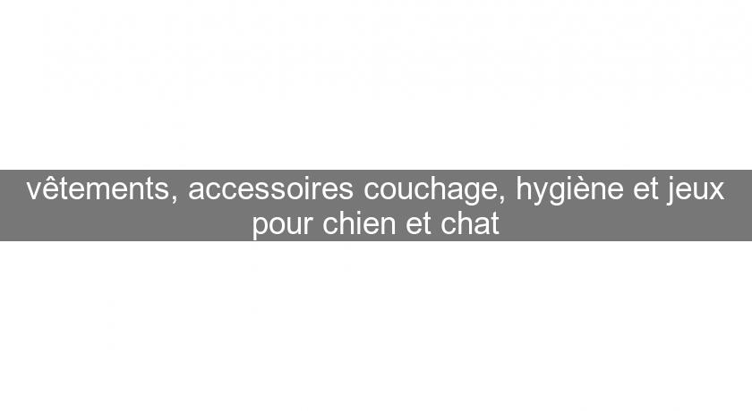 vêtements, accessoires couchage, hygiène et jeux pour chien et chat vêtements, accessoires couchage, hygiène et jeux pour chien et chat