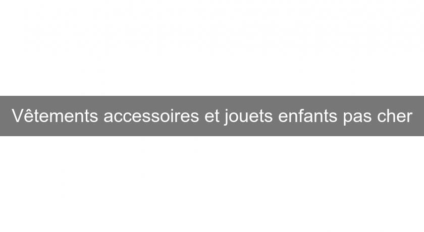 Vêtements accessoires et jouets enfants pas cher Vêtements accessoires et jouets enfants pas cher