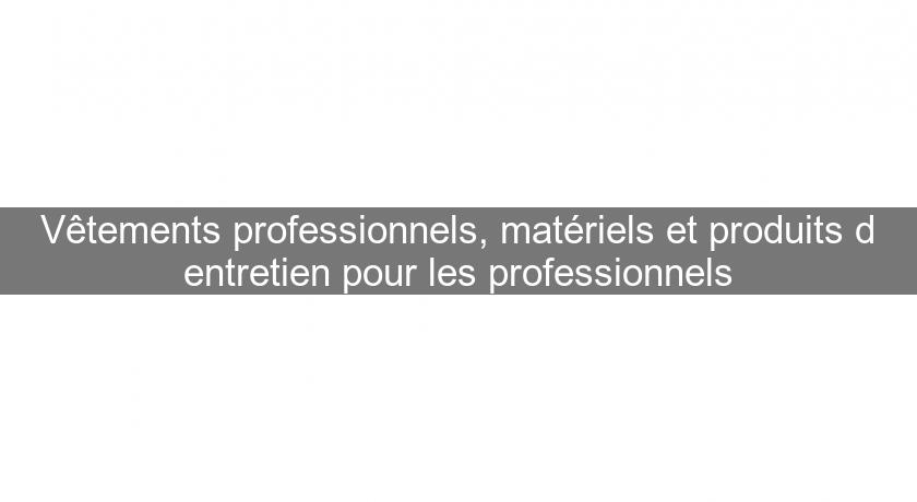 Vêtements professionnels, matériels et produits d'entretien pour les professionnels Vêtements professionnels, matériels et produits d'entretien pour les professionnels