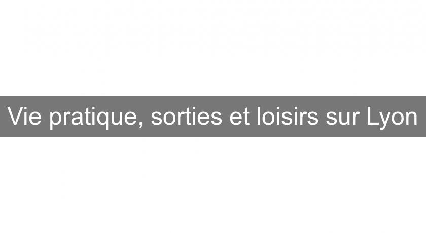 Vie pratique, sorties et loisirs sur Lyon Vie pratique, sorties et loisirs sur Lyon
