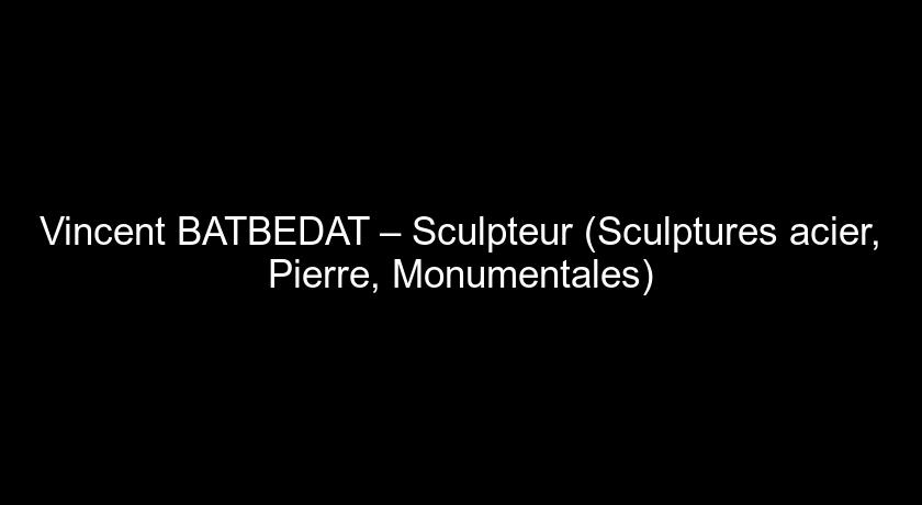 Vincent BATBEDAT – Sculpteur (Sculptures acier, Pierre, Monumentales)