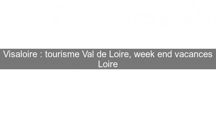 Visaloire : tourisme Val de Loire, week end vacances Loire