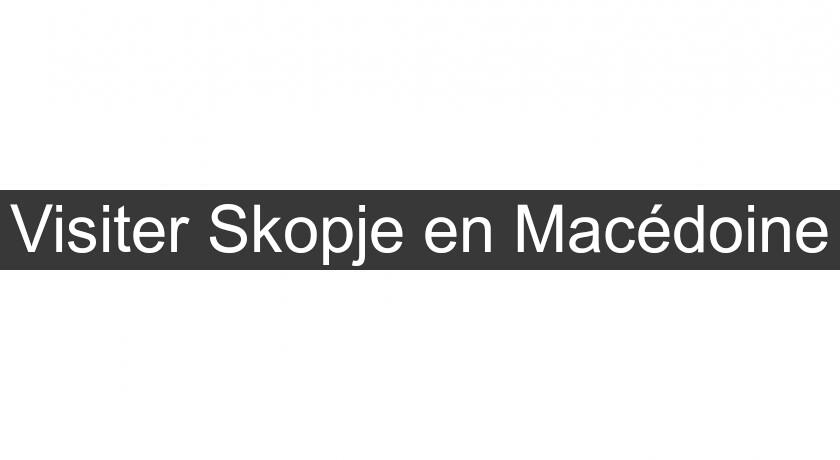 Visiter Skopje en Macédoine Visiter Skopje en Macédoine