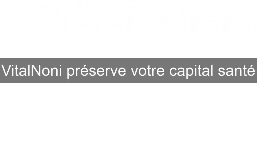 VitalNoni préserve votre capital santé