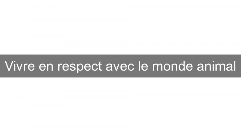 Vivre en respect avec le monde animal Vivre en respect avec le monde animal