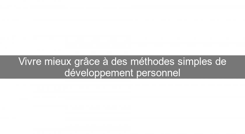 Vivre mieux grâce à des méthodes simples de développement personnel Vivre mieux grâce à des méthodes simples de développement personnel