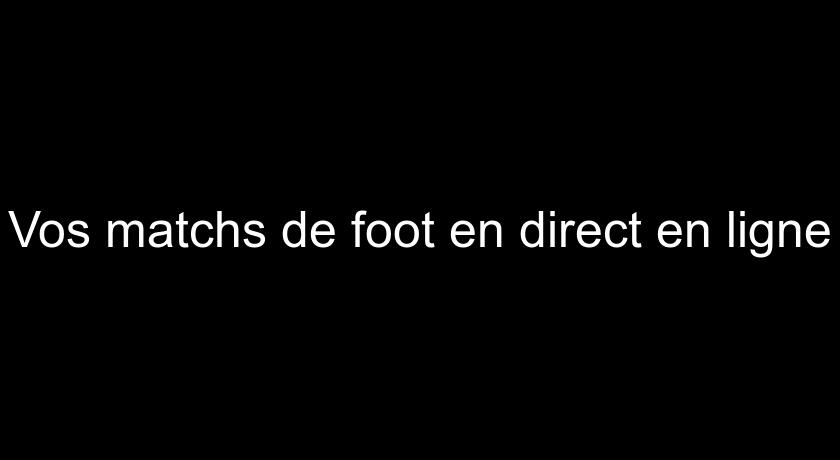 Vos matchs de foot en direct en ligne Vos matchs de foot en direct en ligne