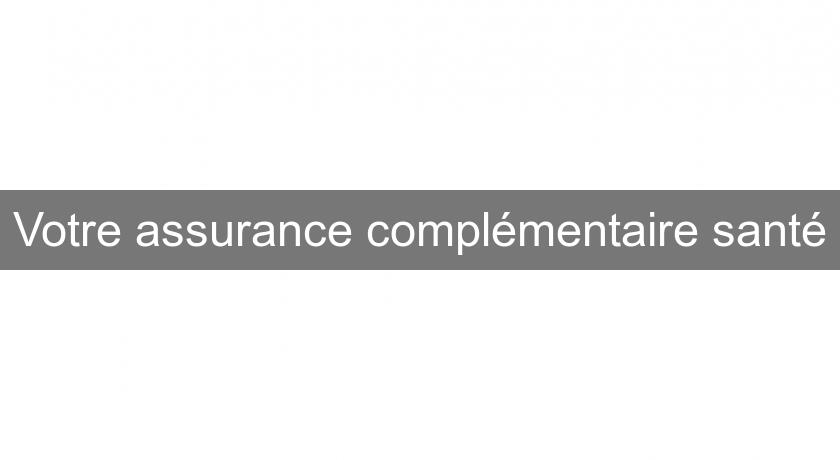 Votre assurance complémentaire santé Votre assurance complémentaire santé