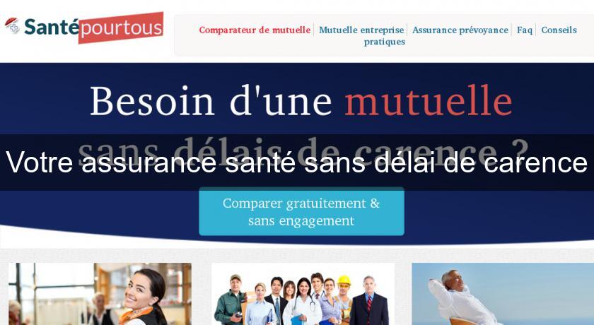 Votre assurance santé sans délai de carence Votre assurance santé sans délai de carence
