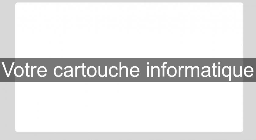 Votre cartouche informatique Votre cartouche informatique