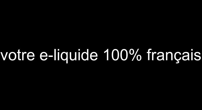 votre e-liquide 100% français votre e-liquide 100% français
