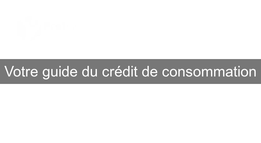 Votre guide du crédit de consommation