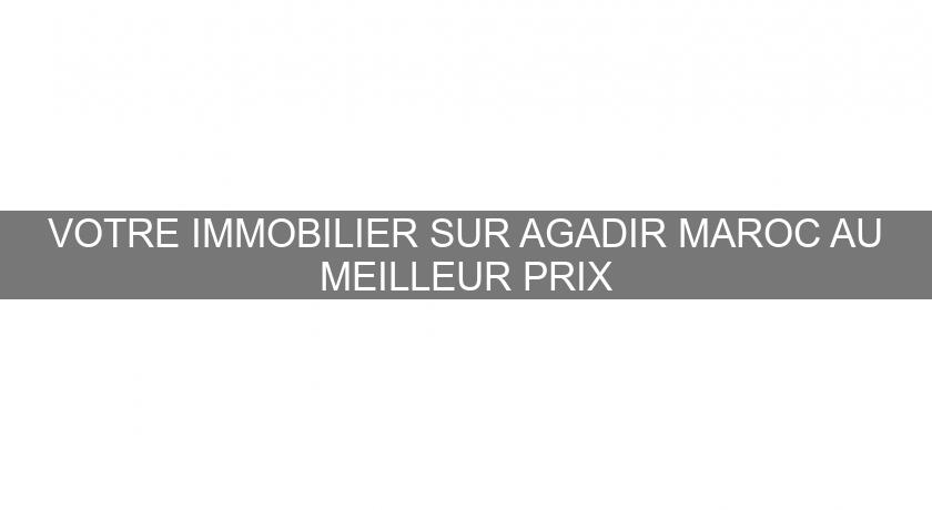 VOTRE IMMOBILIER SUR AGADIR MAROC AU MEILLEUR PRIX VOTRE IMMOBILIER SUR AGADIR MAROC AU MEILLEUR PRIX