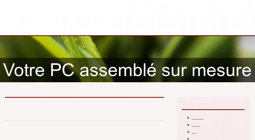 Votre PC assemblé sur mesure Votre PC assemblé sur mesure