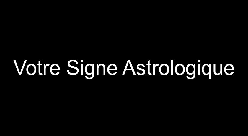 Votre Signe Astrologique Votre Signe Astrologique