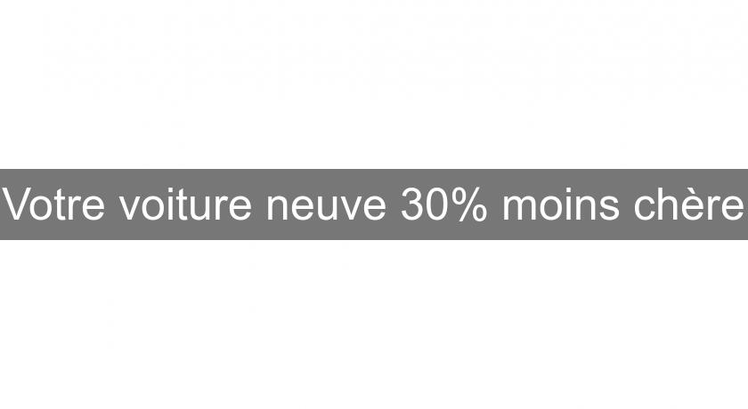 Votre voiture neuve 30% moins chère Votre voiture neuve 30% moins chère