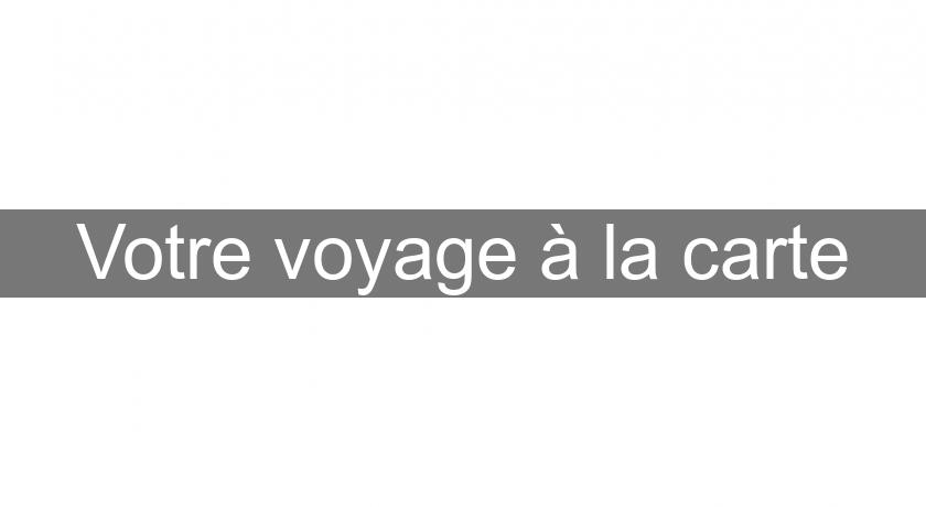 Votre voyage à la carte Votre voyage à la carte