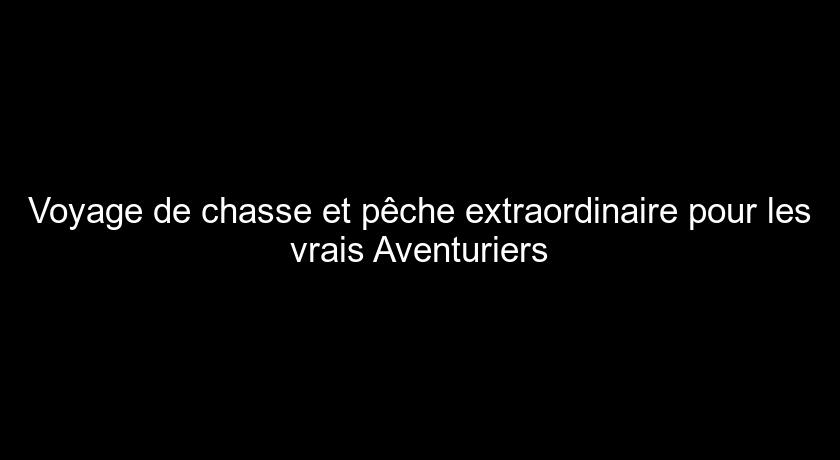 Voyage de chasse et pêche extraordinaire pour les vrais Aventuriers Voyage de chasse et pêche extraordinaire pour les vrais Aventuriers
