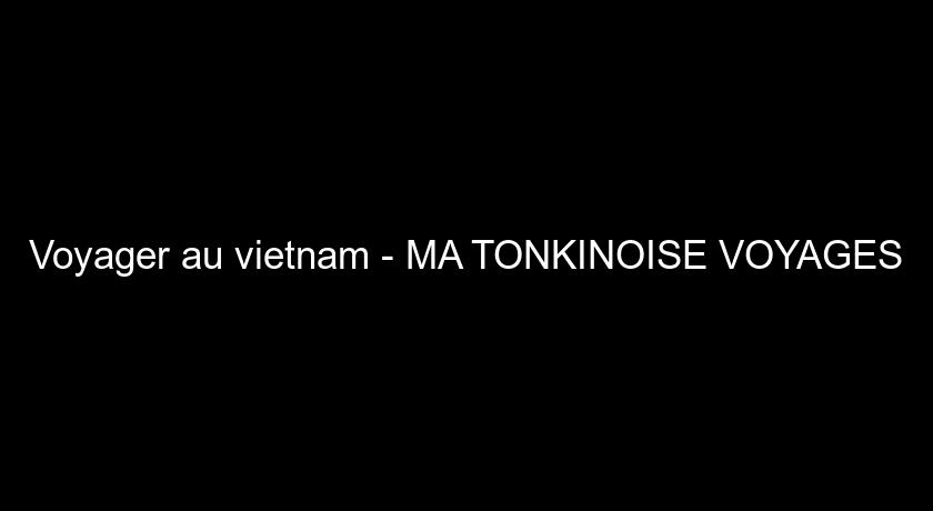 Voyager au vietnam - MA TONKINOISE VOYAGES Voyager au vietnam - MA TONKINOISE VOYAGES