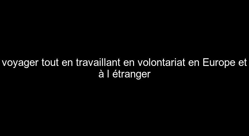 voyager tout en travaillant en volontariat en Europe et à l'étranger voyager tout en travaillant en volontariat en Europe et à l'étranger