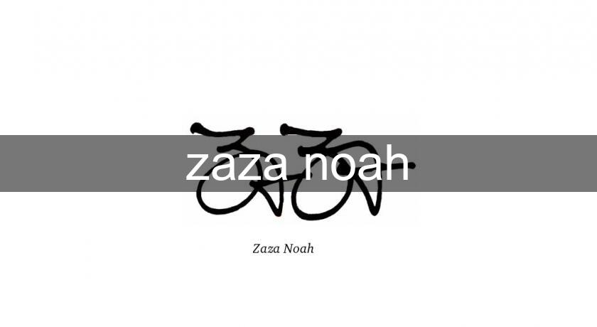 zaza noah zaza noah