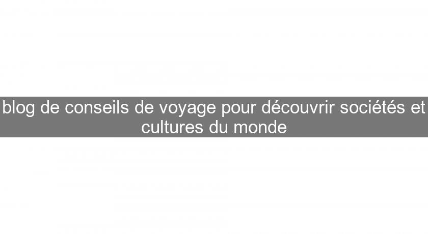 blog de conseils de voyage pour découvrir sociétés et cultures du monde blog de conseils de voyage pour découvrir sociétés et cultures du monde