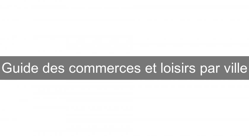 Guide des commerces et loisirs par ville Guide des commerces et loisirs par ville
