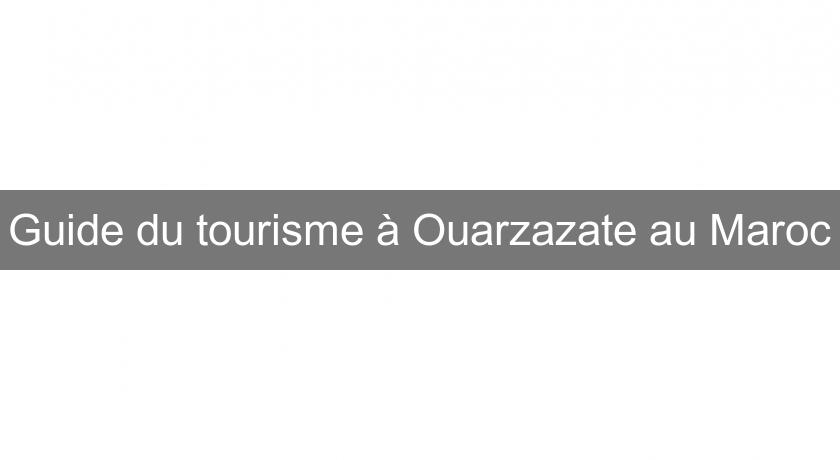 Guide du tourisme à Ouarzazate au Maroc Guide du tourisme à Ouarzazate au Maroc