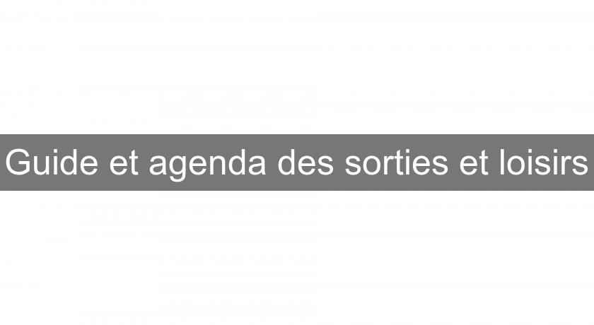 Guide et agenda des sorties et loisirs Guide et agenda des sorties et loisirs