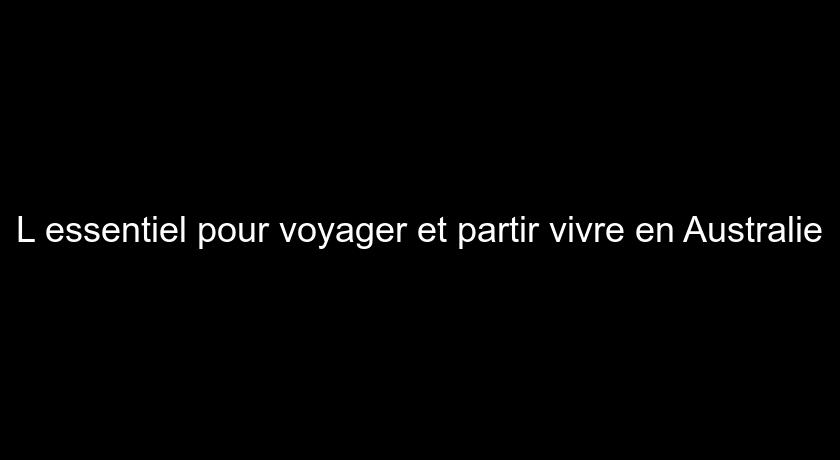 L'essentiel pour voyager et partir vivre en Australie L'essentiel pour voyager et partir vivre en Australie