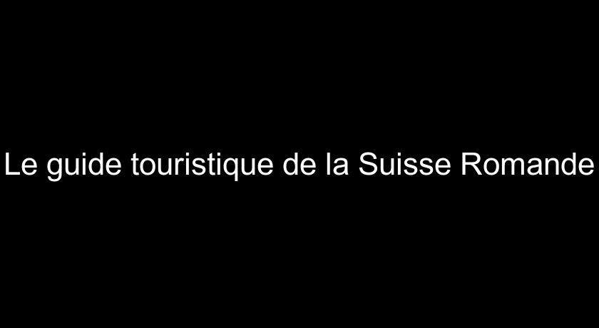 Le guide touristique de la Suisse Romande Le guide touristique de la Suisse Romande