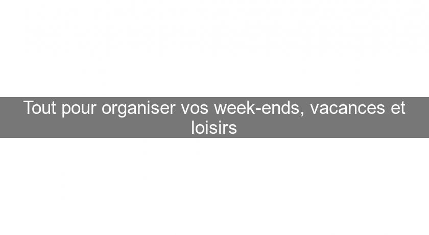 Tout pour organiser vos week-ends, vacances et loisirs Tout pour organiser vos week-ends, vacances et loisirs