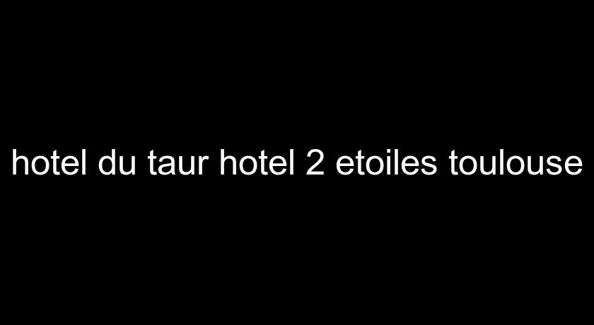 hotel du taur hotel 2 etoiles toulouse hotel du taur hotel 2 etoiles toulouse