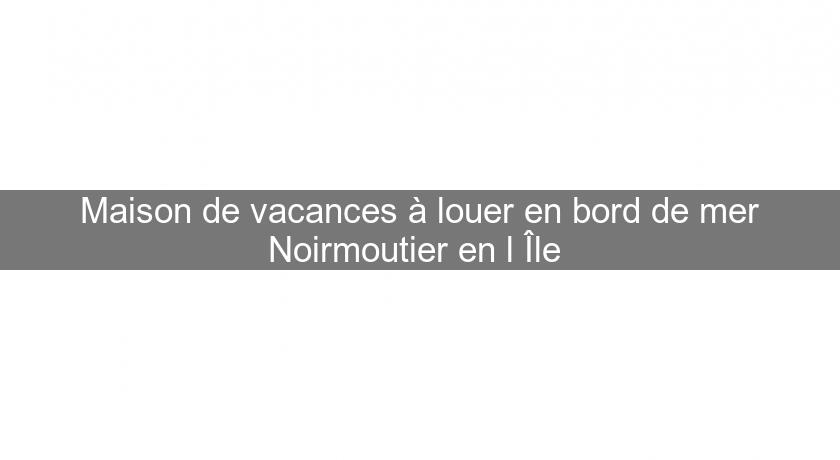 Maison de vacances à louer en bord de mer Noirmoutier en l'Île Maison de vacances à louer en bord de mer Noirmoutier en l'Île