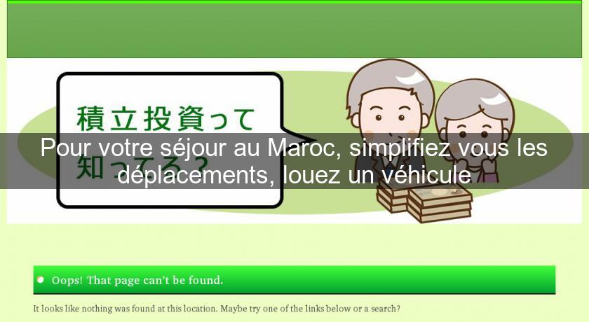 Pour votre séjour au Maroc, simplifiez vous les déplacements, louez un véhicule Pour votre séjour au Maroc, simplifiez vous les déplacements, louez un véhicule