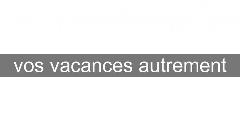 vos vacances autrement vos vacances autrement