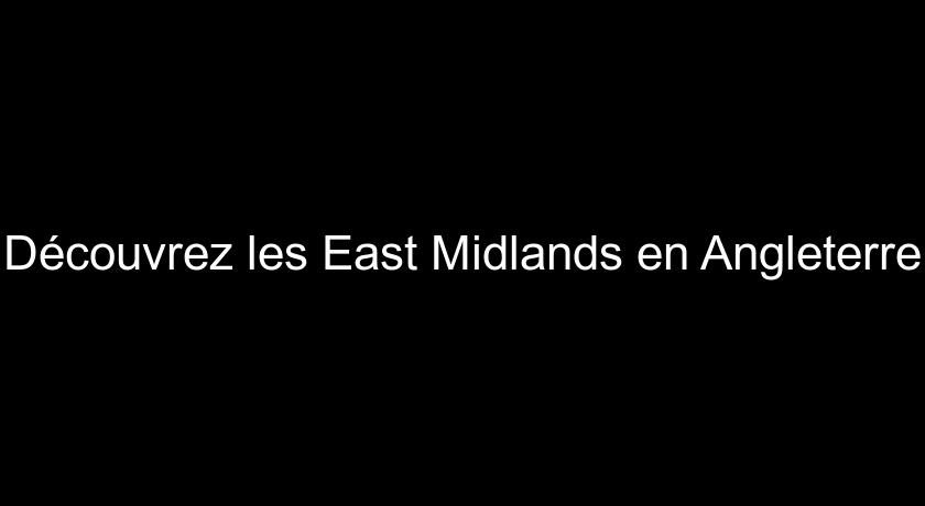 Découvrez les East Midlands en Angleterre Découvrez les East Midlands en Angleterre