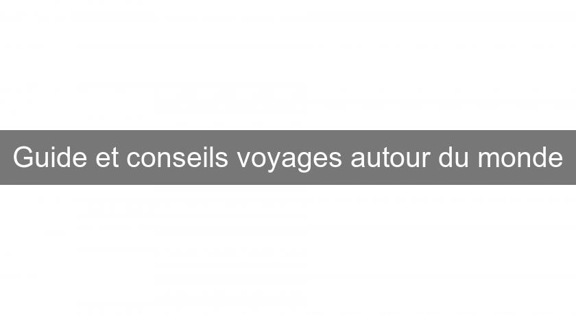 Guide et conseils voyages autour du monde Guide et conseils voyages autour du monde