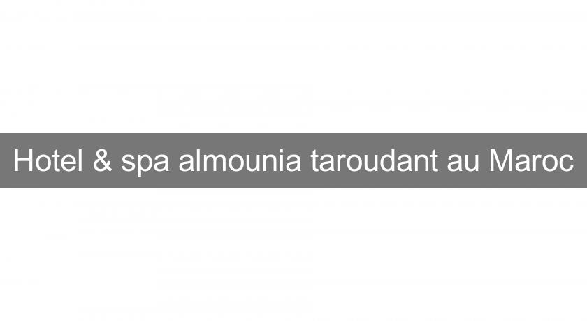 Hotel & spa almounia taroudant au Maroc Hotel & spa almounia taroudant au Maroc
