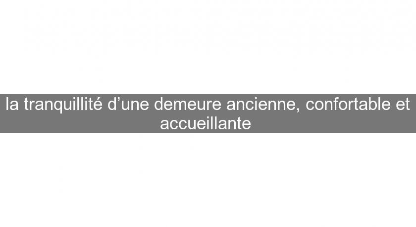 la tranquillité d’une demeure ancienne, confortable et accueillante la tranquillité d’une demeure ancienne, confortable et accueillante